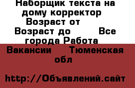 Наборщик текста на дому,корректор › Возраст от ­ 18 › Возраст до ­ 40 - Все города Работа » Вакансии   . Тюменская обл.